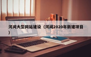 湘阴河间大型网站建设（河间2020年新建项目）