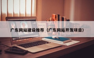 湘阴广东网站建设推荐（广东网站开发项目）