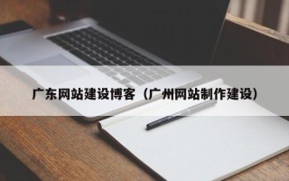 湘阴广东网站建设博客（广州网站制作建设）