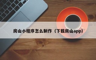 湘阴房山小程序怎么制作（下载房山app）