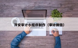 湘阴淳安审计小程序制作（审计微信）