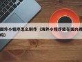 湘阴国外小程序怎么制作（海外小程序能在国内用吗）
