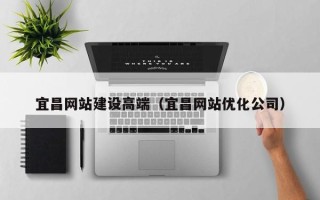 湘阴宜昌网站建设高端（宜昌网站优化公司）