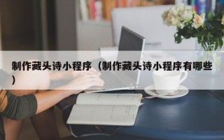 湘阴制作藏头诗小程序（制作藏头诗小程序有哪些）