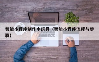 湘阴智能小程序制作小玩具（智能小程序流程与步骤）