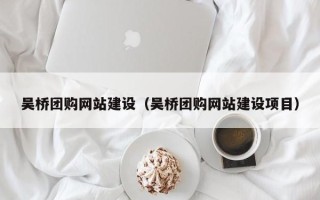 湘阴吴桥团购网站建设（吴桥团购网站建设项目）